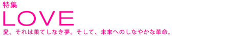 LOVE 愛、それは果てしなき夢。そして、未来へのしなやかな革命。